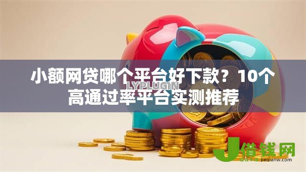 小额网贷哪个平台好下款?10个高通过率平台实测推荐 小额网贷哪个平台好下款?10个高通过率平台实测推荐