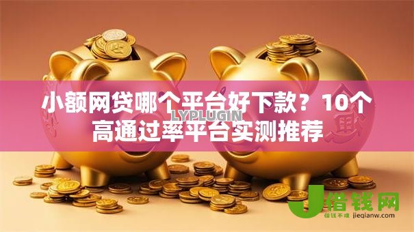 小额网贷哪个平台好下款?10个高通过率平台实测推荐 小额网贷哪个平台好下款?10个高通过率平台实测推荐