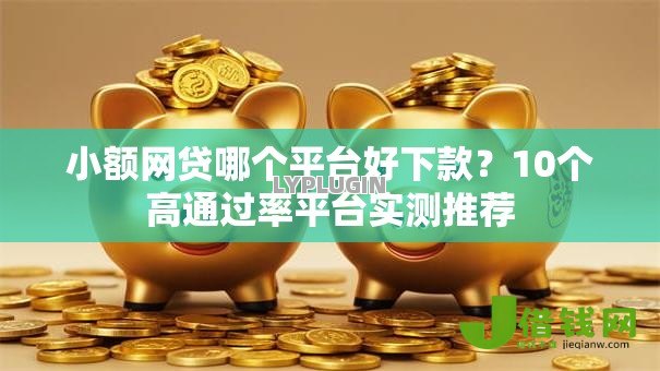 小额网贷哪个平台好下款?10个高通过率平台实测推荐 小额网贷哪个平台好下款?10个高通过率平台实测推荐