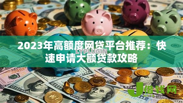 2023年高额度网贷平台推荐:快速申请大额贷款攻略 2023年高额度网贷平台推荐:快速申请大额贷款攻略