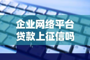 企业网络平台贷款上征信吗？对信用记录影响解析