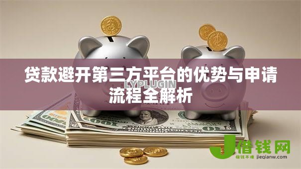 贷款避开第三方平台的优势与申请流程全解析 贷款避开第三方平台的优势与申请流程全解析