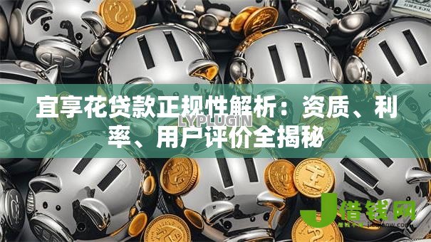 宜享花贷款正规性解析:资质、利率、用户评价全揭秘 宜享花贷款正规性解析:资质、利率、用户评价全揭秘