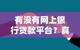 有没有网上银行贷款平台?真实评测及申请攻略 有没有网上银行贷款平台?真实评测及申请攻略