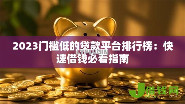 2023门槛低的贷款平台排行榜:快速借钱必看指南 2023门槛低的贷款平台排行榜:快速借钱必看指南