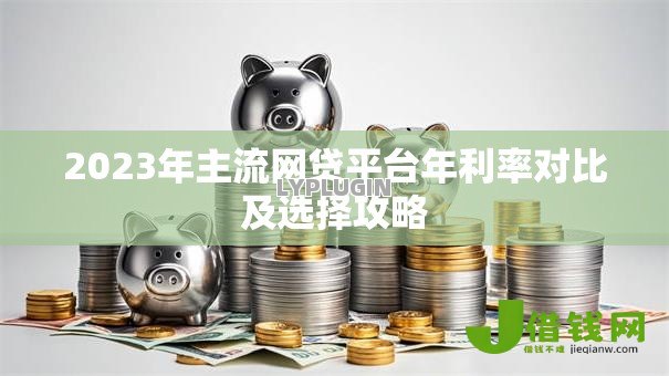 2023年主流网贷平台年利率对比及选择攻略 2023年主流网贷平台年利率对比及选择攻略