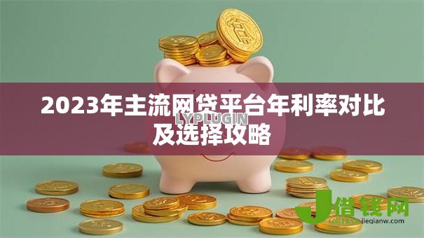 2023年主流网贷平台年利率对比及选择攻略 2023年主流网贷平台年利率对比及选择攻略