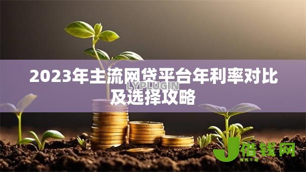 2023年主流网贷平台年利率对比及选择攻略 2023年主流网贷平台年利率对比及选择攻略