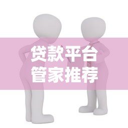 贷款平台管家推荐：正规借款渠道与低息方案解析