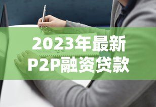 2023年最新P2P融资贷款平台排名及选择指南 2023年最新P2P融资贷款平台排名及选择指南