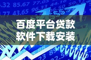 百度平台贷款软件下载安装指南:安全便捷的借款渠道 百度平台贷款软件下载安装指南:安全便捷的借款渠道