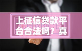 上征信贷款平台合法吗?真实情况全面解析 上征信贷款平台合法吗?真实情况全面解析
