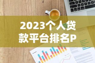 2023个人贷款平台排名P2P前十强推荐及避坑指南