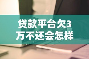 贷款平台欠3万不还会怎样？逾期后果及应对方法全解析
