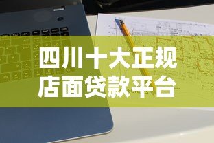 四川十大正规店面贷款平台推荐及申请攻略 四川十大正规店面贷款平台推荐及申请攻略