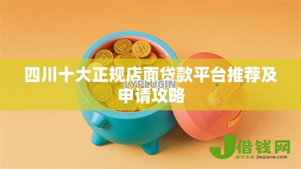 四川十大正规店面贷款平台推荐及申请攻略 四川十大正规店面贷款平台推荐及申请攻略