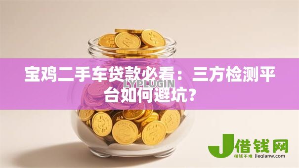 宝鸡二手车贷款必看:三方检测平台如何避坑? 宝鸡二手车贷款必看:三方检测平台如何避坑?