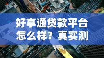 好享通贷款平台怎么样?真实测评:利率、流程、风险全解析 好享通贷款平台怎么样?真实测评:利率、流程、风险全解析