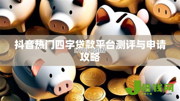 抖音热门四字贷款平台测评与申请攻略 抖音热门四字贷款平台测评与申请攻略