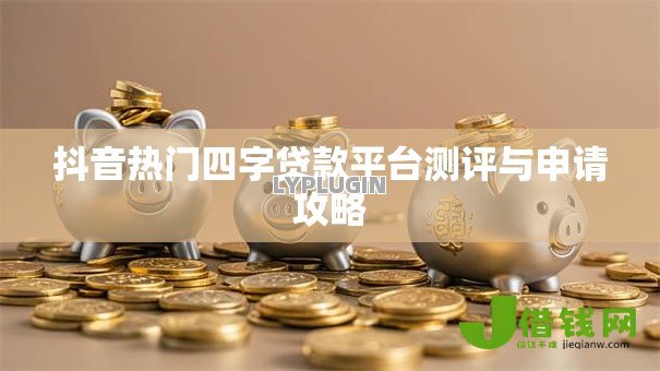 抖音热门四字贷款平台测评与申请攻略 抖音热门四字贷款平台测评与申请攻略