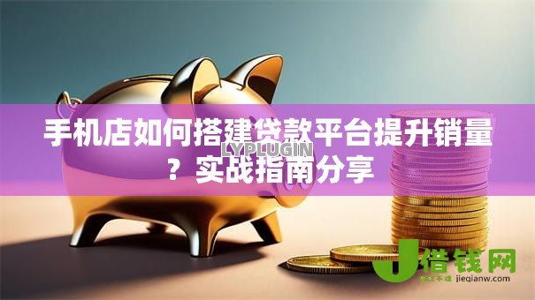 手机店如何搭建贷款平台提升销量?实战指南分享 手机店如何搭建贷款平台提升销量?实战指南分享