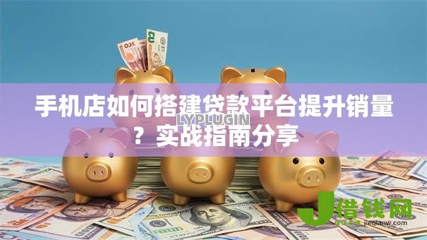 手机店如何搭建贷款平台提升销量?实战指南分享 手机店如何搭建贷款平台提升销量?实战指南分享