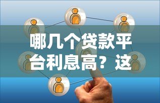 哪几个贷款平台利息高?这5家贷款平台利率需谨慎选择 哪几个贷款平台利息高?这5家贷款平台利率需谨慎选择