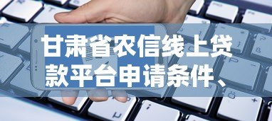 甘肃省农信线上贷款平台申请条件、流程及优势解析
