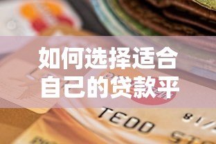 如何选择适合自己的贷款平台?这几点关键因素需注意 如何选择适合自己的贷款平台?这几点关键因素需注意
