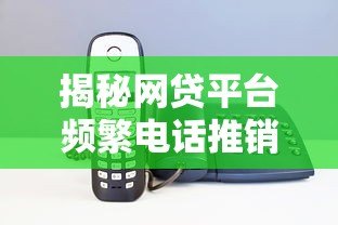 揭秘网贷平台频繁电话推销贷款的5大真实原因