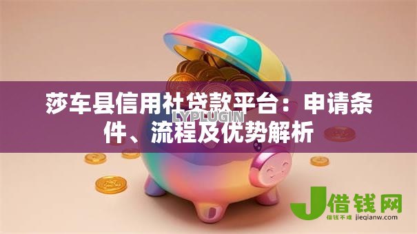 莎车县信用社贷款平台:申请条件、流程及优势解析 莎车县信用社贷款平台:申请条件、流程及优势解析