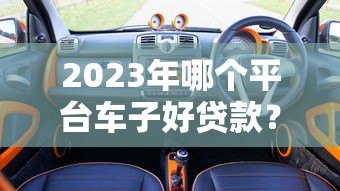 2023年哪个平台车子好贷款?5大平台对比分析 2023年哪个平台车子好贷款?5大平台对比分析