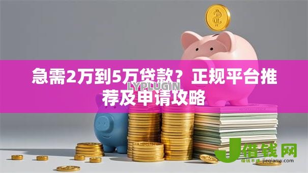 急需2万到5万贷款?正规平台推荐及申请攻略 急需2万到5万贷款?正规平台推荐及申请攻略