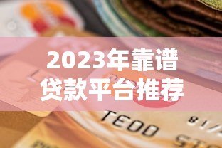 2023年靠谱贷款平台推荐:正规低息、安全可靠的选择 2023年靠谱贷款平台推荐:正规低息、安全可靠的选择