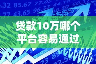 贷款10万哪个平台容易通过?这5个渠道成功率高 贷款10万哪个平台容易通过?这5个渠道成功率高
