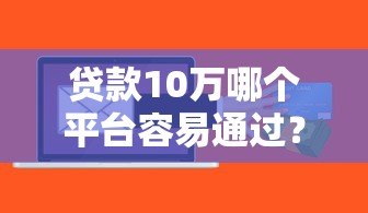 贷款10万哪个平台容易通过?这5个渠道成功率高 贷款10万哪个平台容易通过?这5个渠道成功率高