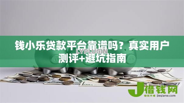 钱小乐贷款平台靠谱吗?真实用户测评+避坑指南 钱小乐贷款平台靠谱吗?真实用户测评+避坑指南