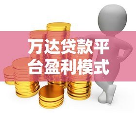万达贷款平台盈利模式解析:利息、服务费与利润来源 万达贷款平台盈利模式解析:利息、服务费与利润来源