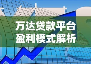 万达贷款平台盈利模式解析:利息、服务费与利润来源 万达贷款平台盈利模式解析:利息、服务费与利润来源