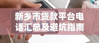 新乡市贷款平台电话汇总及避坑指南 新乡市贷款平台电话汇总及避坑指南