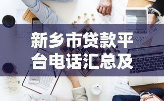 新乡市贷款平台电话汇总及避坑指南 新乡市贷款平台电话汇总及避坑指南