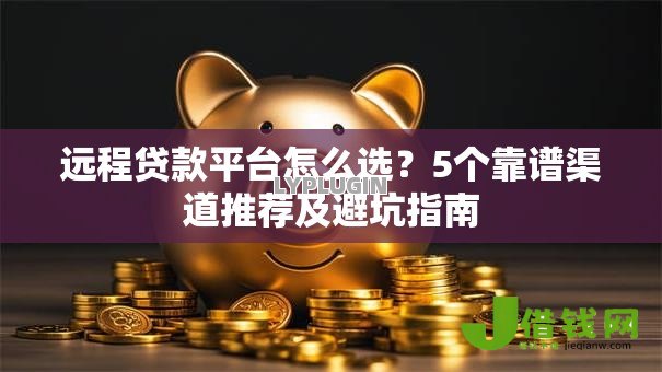 远程贷款平台怎么选？5个靠谱渠道推荐及避坑指南