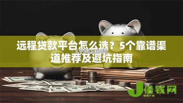远程贷款平台怎么选？5个靠谱渠道推荐及避坑指南