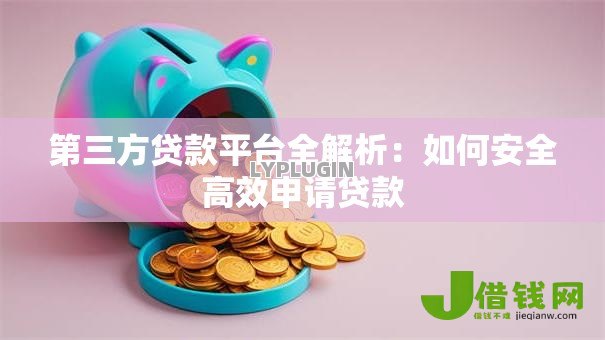 第三方贷款平台全解析:如何安全高效申请贷款 第三方贷款平台全解析:如何安全高效申请贷款
