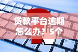 贷款平台逾期怎么办?5个实用解决方法帮你上岸 贷款平台逾期怎么办?5个实用解决方法帮你上岸