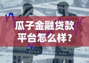 瓜子金融贷款平台怎么样?真实用户经验与全面解析 瓜子金融贷款平台怎么样?真实用户经验与全面解析