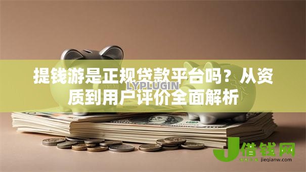 提钱游是正规贷款平台吗?从资质到用户评价全面解析 提钱游是正规贷款平台吗?从资质到用户评价全面解析