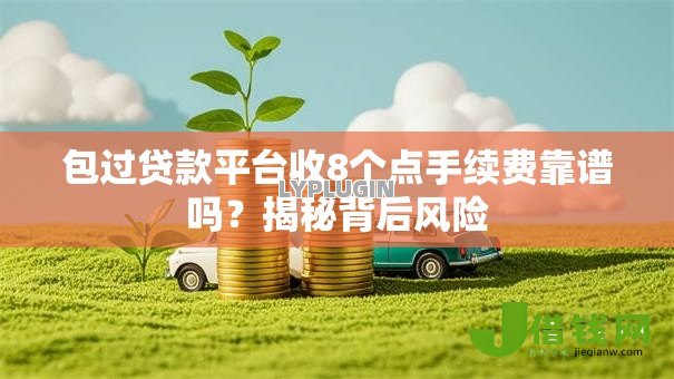 包过贷款平台收8个点手续费靠谱吗?揭秘背后风险 包过贷款平台收8个点手续费靠谱吗?揭秘背后风险