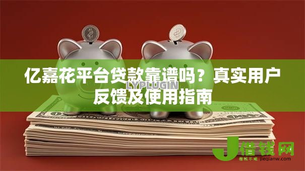 亿嘉花平台贷款靠谱吗?真实用户反馈及使用指南 亿嘉花平台贷款靠谱吗?真实用户反馈及使用指南