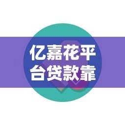 亿嘉花平台贷款靠谱吗?真实用户反馈及使用指南 亿嘉花平台贷款靠谱吗?真实用户反馈及使用指南